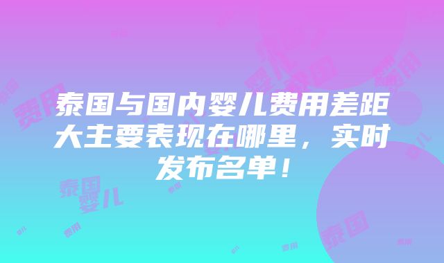 泰国与国内婴儿费用差距大主要表现在哪里，实时发布名单！