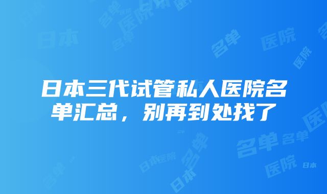 日本三代试管私人医院名单汇总，别再到处找了