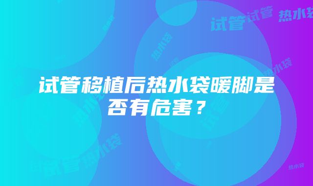 试管移植后热水袋暖脚是否有危害？