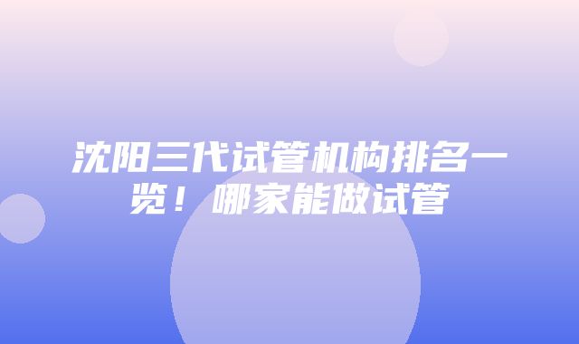 沈阳三代试管机构排名一览！哪家能做试管