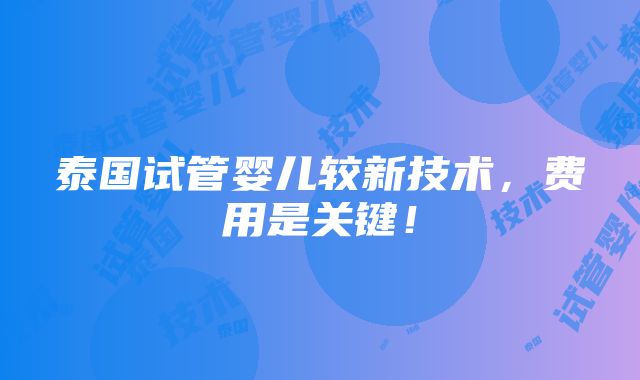 泰国试管婴儿较新技术，费用是关键！