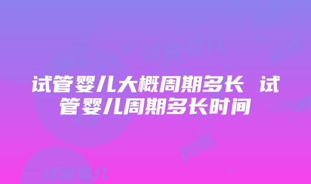 试管婴儿大概周期多长 试管婴儿周期多长时间