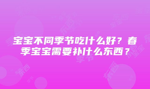 宝宝不同季节吃什么好？春季宝宝需要补什么东西？