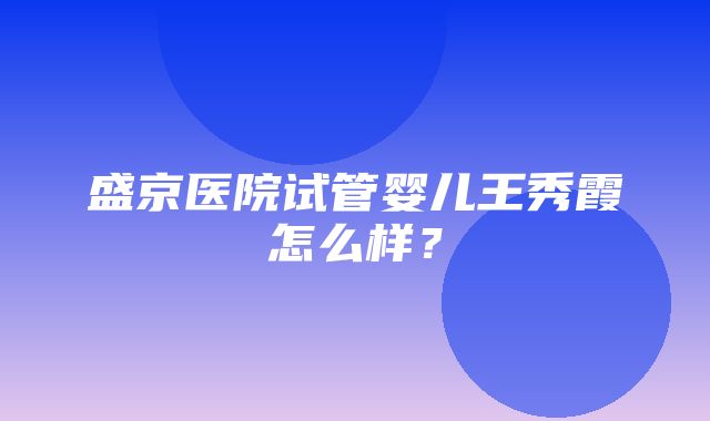 盛京医院试管婴儿王秀霞怎么样？