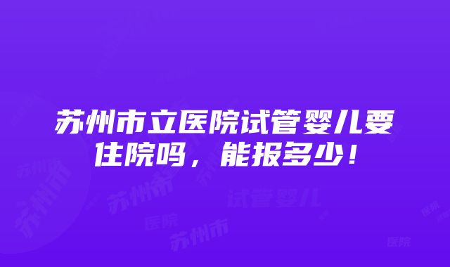 苏州市立医院试管婴儿要住院吗，能报多少！