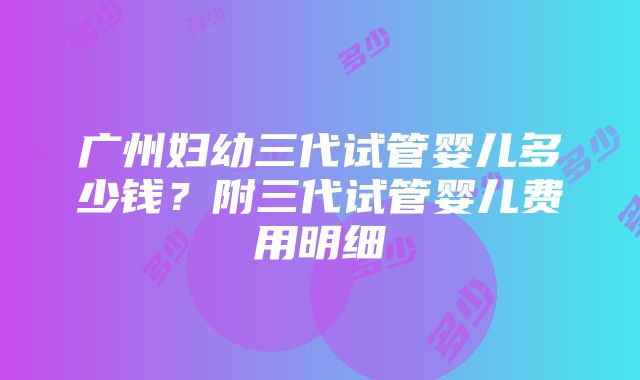 广州妇幼三代试管婴儿多少钱？附三代试管婴儿费用明细