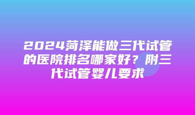 2024菏泽能做三代试管的医院排名哪家好？附三代试管婴儿要求