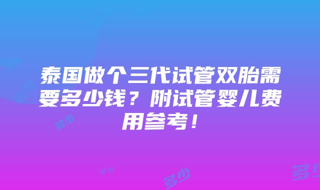 泰国做个三代试管双胎需要多少钱？附试管婴儿费用参考！