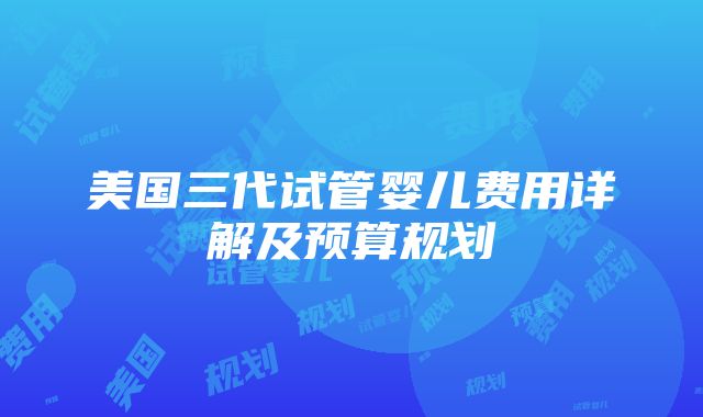 美国三代试管婴儿费用详解及预算规划