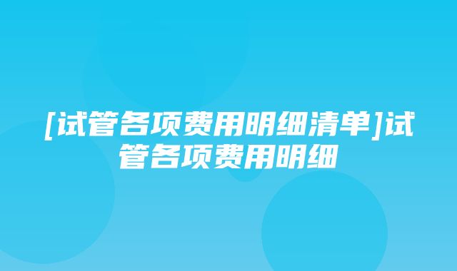 [试管各项费用明细清单]试管各项费用明细