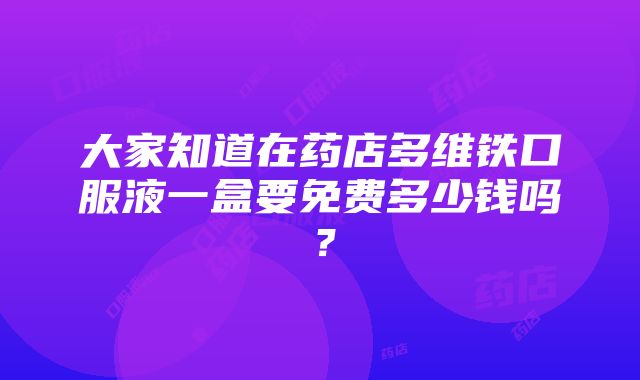 大家知道在药店多维铁口服液一盒要免费多少钱吗？