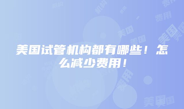 美国试管机构都有哪些！怎么减少费用！