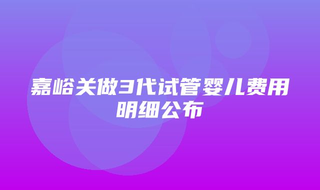 嘉峪关做3代试管婴儿费用明细公布