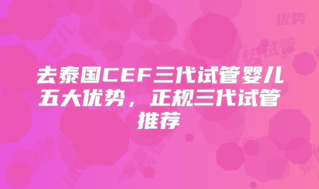 去泰国CEF三代试管婴儿五大优势，正规三代试管推荐