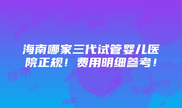 海南哪家三代试管婴儿医院正规！费用明细参考！