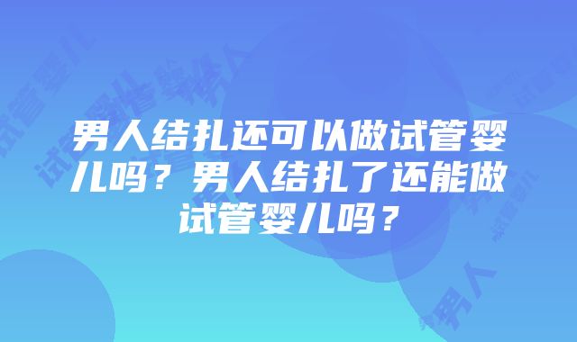 男人结扎还可以做试管婴儿吗？男人结扎了还能做试管婴儿吗？