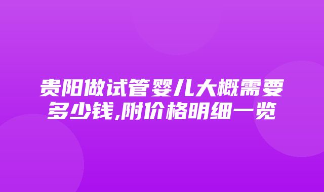 贵阳做试管婴儿大概需要多少钱,附价格明细一览