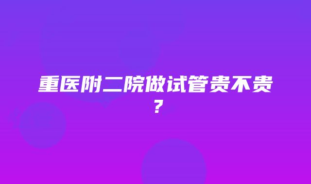 重医附二院做试管贵不贵？