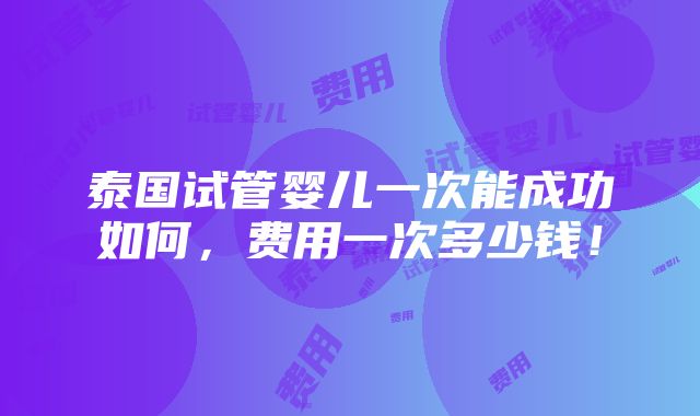 泰国试管婴儿一次能成功如何，费用一次多少钱！