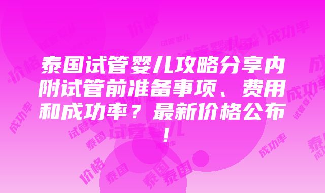 泰国试管婴儿攻略分享内附试管前准备事项、费用和成功率？最新价格公布！