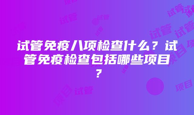 试管免疫八项检查什么？试管免疫检查包括哪些项目？