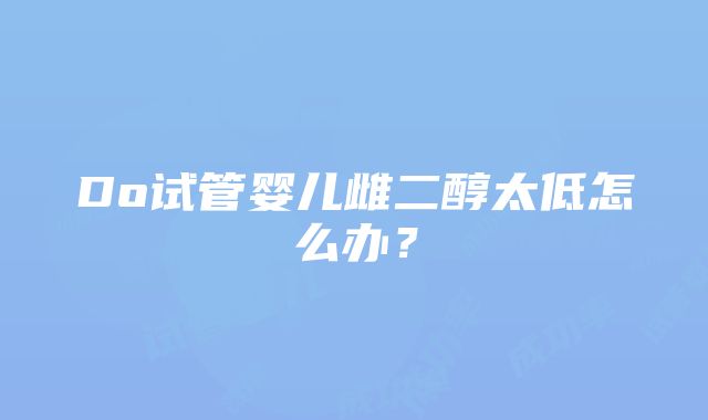 Do试管婴儿雌二醇太低怎么办？