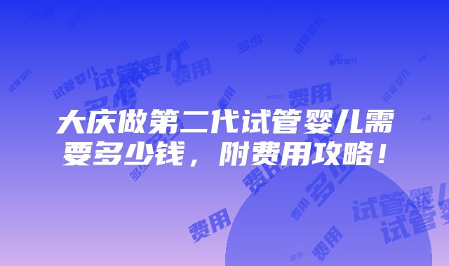 大庆做第二代试管婴儿需要多少钱，附费用攻略！