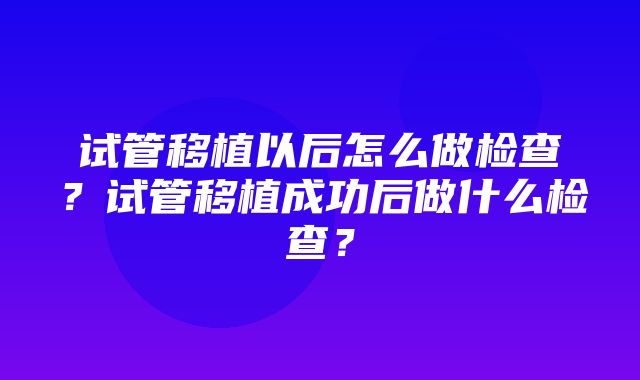 试管移植以后怎么做检查？试管移植成功后做什么检查？