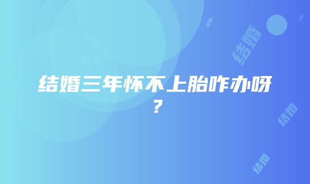 结婚三年怀不上胎咋办呀？