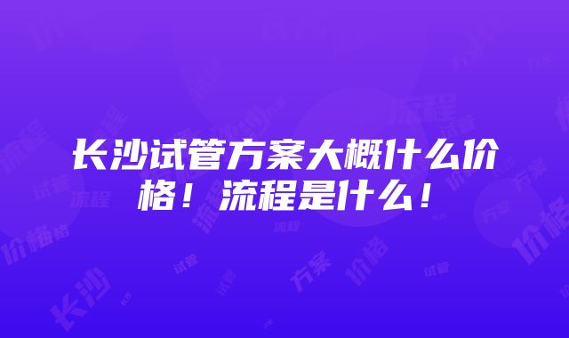 长沙试管方案大概什么价格！流程是什么！