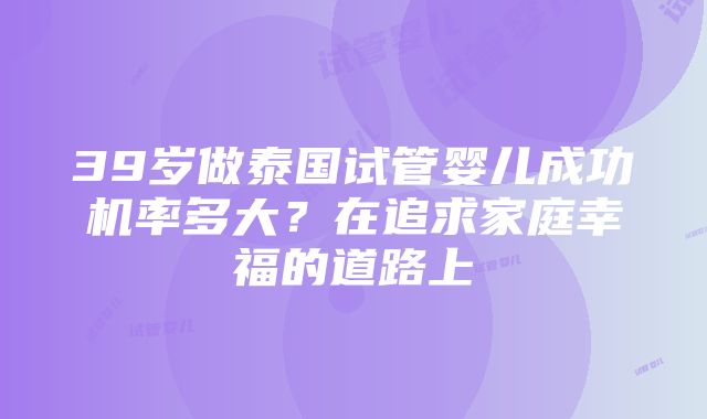 39岁做泰国试管婴儿成功机率多大？在追求家庭幸福的道路上