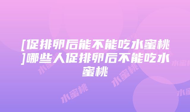 [促排卵后能不能吃水蜜桃]哪些人促排卵后不能吃水蜜桃