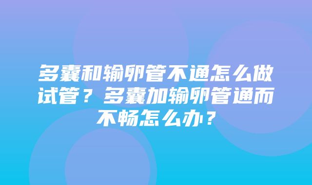 多囊和输卵管不通怎么做试管？多囊加输卵管通而不畅怎么办？