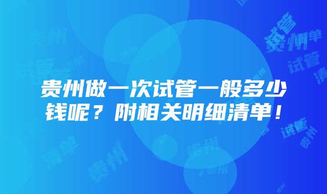 贵州做一次试管一般多少钱呢？附相关明细清单！