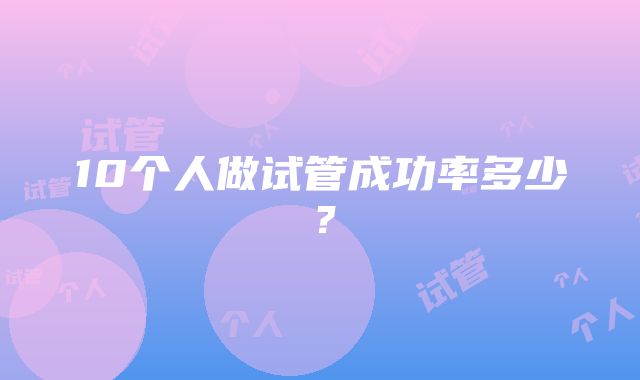 10个人做试管成功率多少？