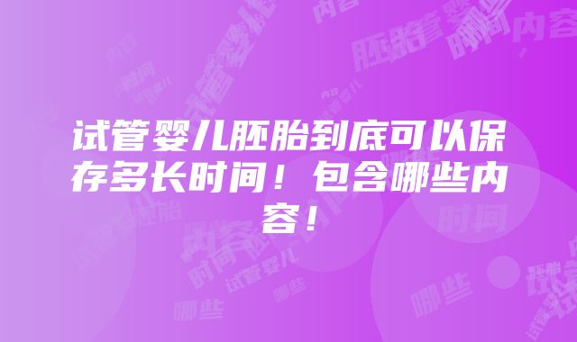 试管婴儿胚胎到底可以保存多长时间！包含哪些内容！