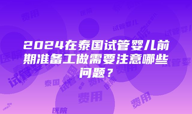 2024在泰国试管婴儿前期准备工做需要注意哪些问题？