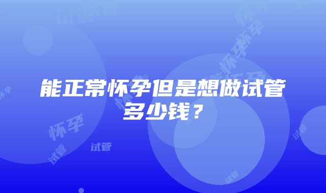 能正常怀孕但是想做试管多少钱？