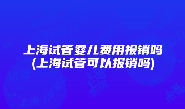 上海试管婴儿费用报销吗(上海试管可以报销吗)