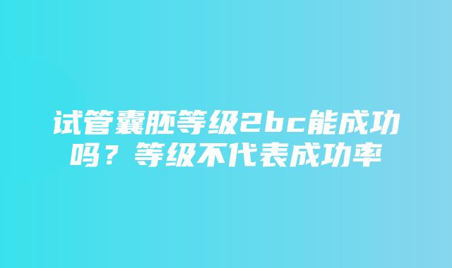 试管囊胚等级2bc能成功吗？等级不代表成功率