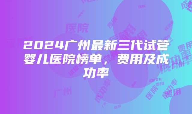 2024广州最新三代试管婴儿医院榜单，费用及成功率