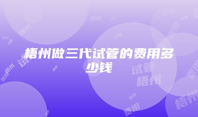 梧州做三代试管的费用多少钱