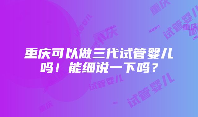 重庆可以做三代试管婴儿吗！能细说一下吗？