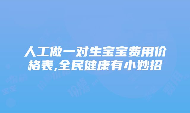 人工做一对生宝宝费用价格表,全民健康有小妙招