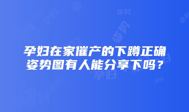 孕妇在家催产的下蹲正确姿势图有人能分享下吗？