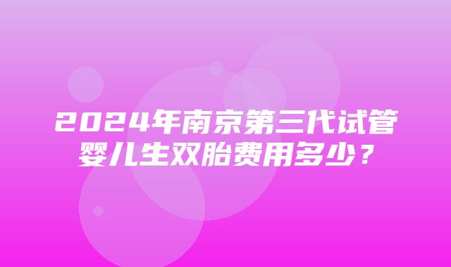 2024年南京第三代试管婴儿生双胎费用多少？