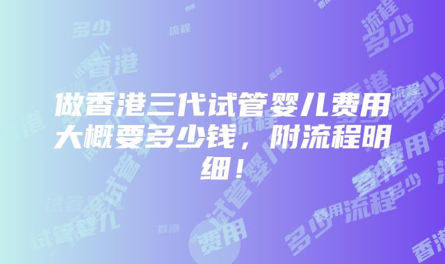 做香港三代试管婴儿费用大概要多少钱，附流程明细！