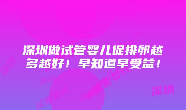 深圳做试管婴儿促排卵越多越好！早知道早受益！