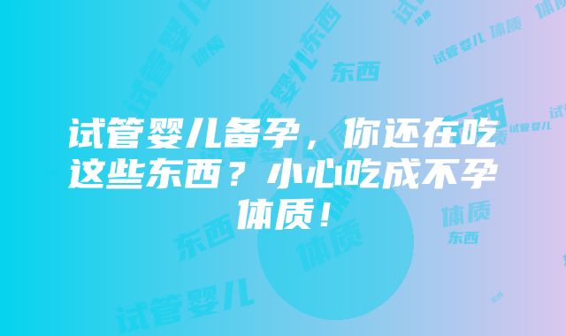 试管婴儿备孕，你还在吃这些东西？小心吃成不孕体质！