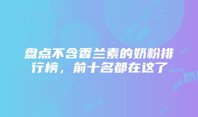 盘点不含香兰素的奶粉排行榜，前十名都在这了